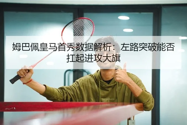 姆巴佩皇马首秀数据解析：左路突破能否扛起进攻大旗