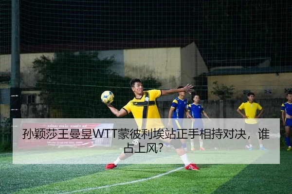 孙颖莎王曼昱WTT蒙彼利埃站正手相持对决，谁占上风？